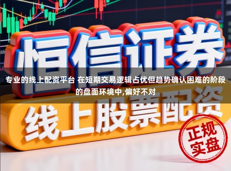 专业的线上配资平台 在短期交易逻辑占优但趋势确认困难的阶段的盘面环境中，偏好不对