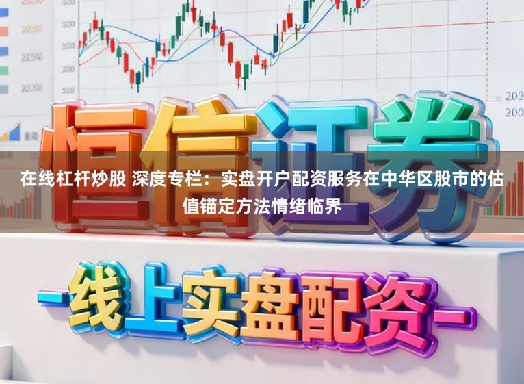 在线杠杆炒股 深度专栏：实盘开户配资服务在中华区股市的估值锚定方法情绪临界