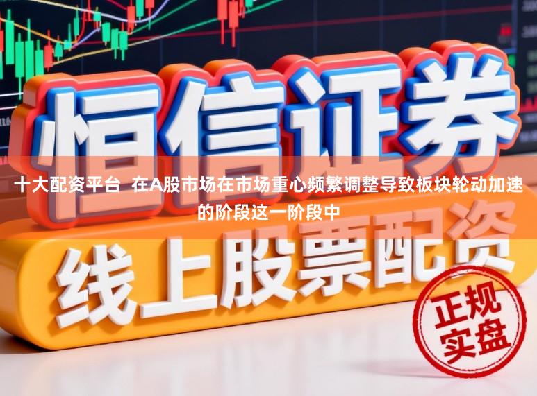 十大配资平台  在A股市场在市场重心频繁调整导致板块轮动加速的阶段这一阶段中