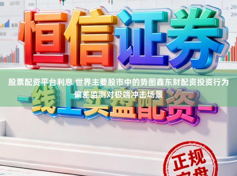 股票配资平台利息 世界主要股市中的势图鑫东财配资投资行为偏差监测对极端冲击场景