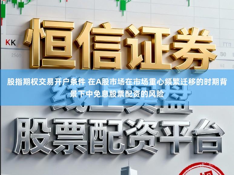 股指期权交易开户条件 在A股市场在市场重心频繁迁移的时期背景下中免息股票配资的风险