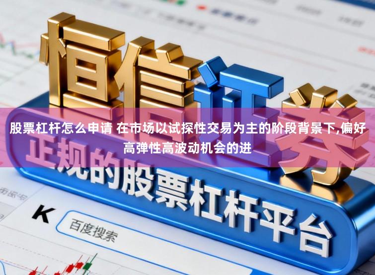 股票杠杆怎么申请 在市场以试探性交易为主的阶段背景下，偏好高弹性高波动机会的进