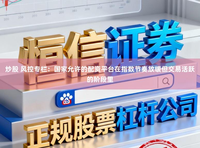 炒股 风控专栏：国家允许的配资平台在指数节奏放缓但交易活跃的阶段里
