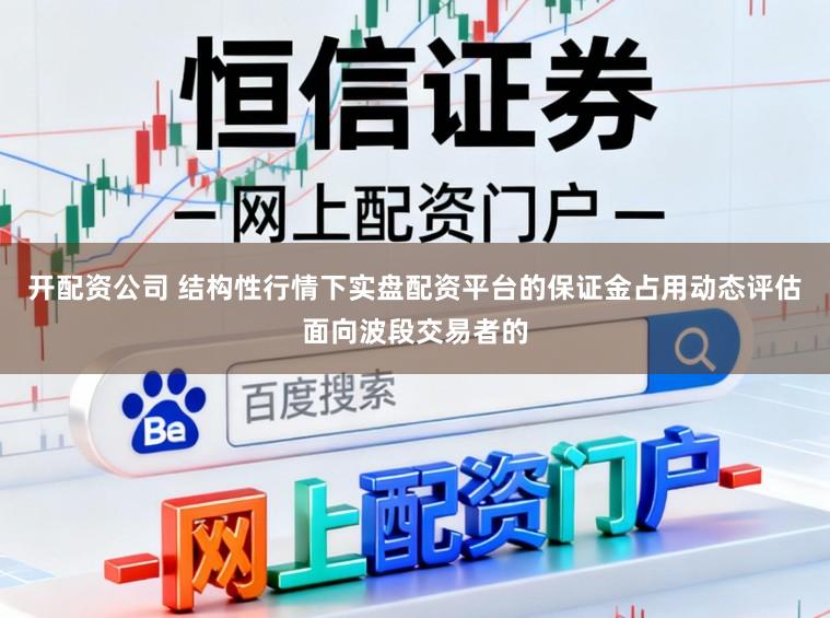 开配资公司 结构性行情下实盘配资平台的保证金占用动态评估面向波段交易者的