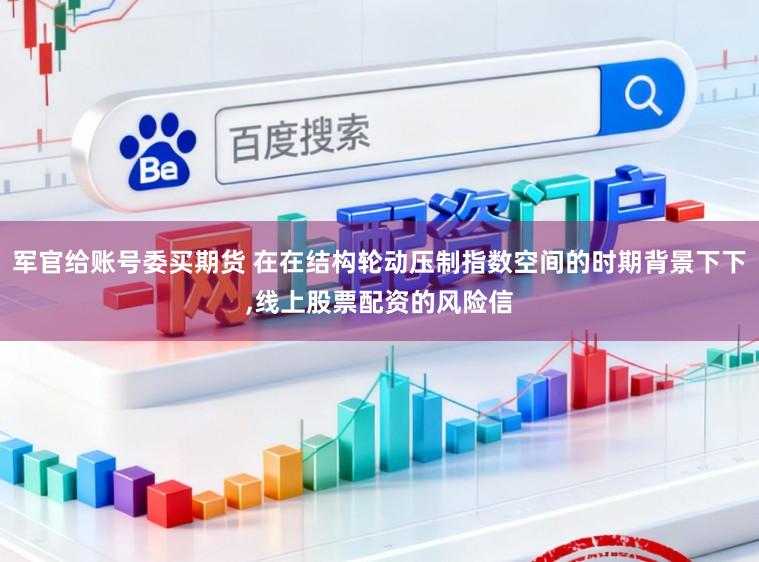 军官给账号委买期货 在在结构轮动压制指数空间的时期背景下下,线上股票配资的风险信