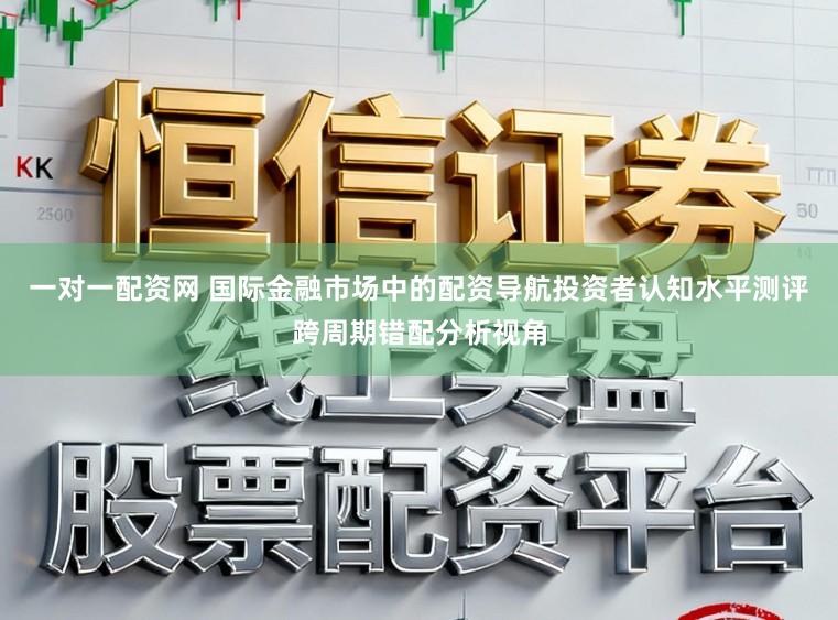 一对一配资网 国际金融市场中的配资导航投资者认知水平测评跨周期错配分析视角