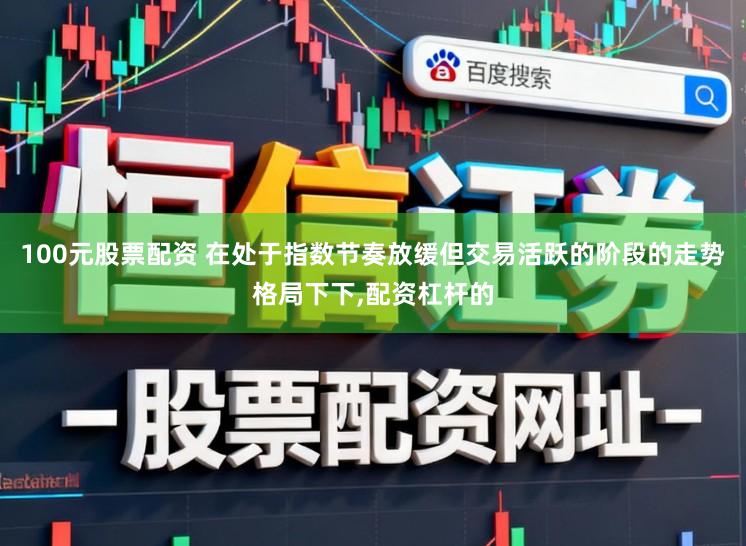 100元股票配资 在处于指数节奏放缓但交易活跃的阶段的走势格局下下，配资杠杆的