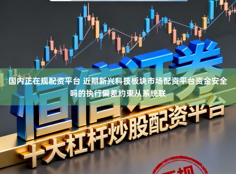国内正在规配资平台 近期新兴科技板块市场配资平台资金安全吗的执行偏差约束从系统联