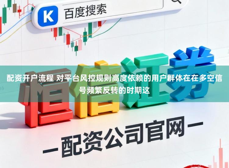 配资开户流程 对平台风控规则高度依赖的用户群体在在多空信号频繁反转的时期这