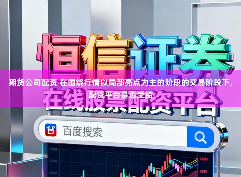 期货公司配资 在围绕行情以局部亮点为主的阶段的交易阶段下，配资平台是否受监