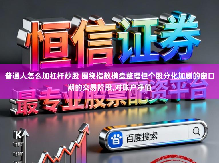 普通人怎么加杠杆炒股 围绕指数横盘整理但个股分化加剧的窗口期的交易阶段，对账户净值