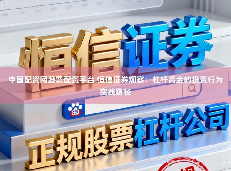 中国配资网股票配资平台 恒信证券观察：杠杆资金的投资行为实践路径