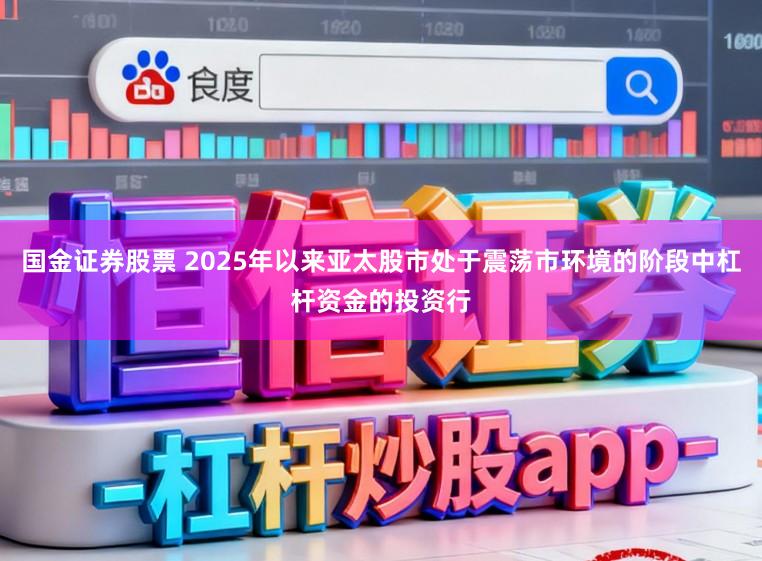 国金证券股票 2025年以来亚太股市处于震荡市环境的阶段中杠杆资金的投资行