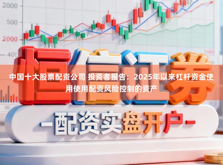中国十大股票配资公司 投资者报告：2025年以来杠杆资金使用使用配资风险控制的资产