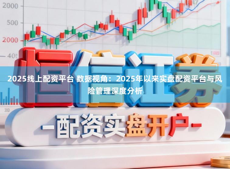 2025线上配资平台 数据视角：2025年以来实盘配资平台与风险管理深度分析