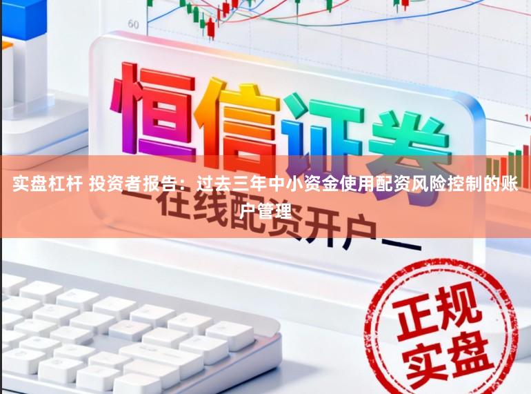 实盘杠杆 投资者报告：过去三年中小资金使用配资风险控制的账户管理