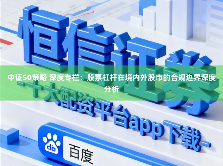 中证50策略 深度专栏：股票杠杆在境内外股市的合规边界深度分析