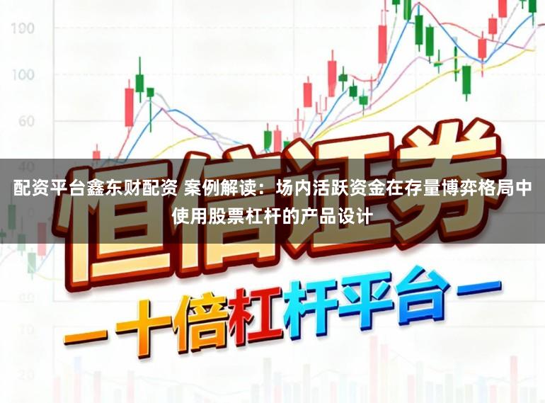 配资平台鑫东财配资 案例解读：场内活跃资金在存量博弈格局中使用股票杠杆的产品设计