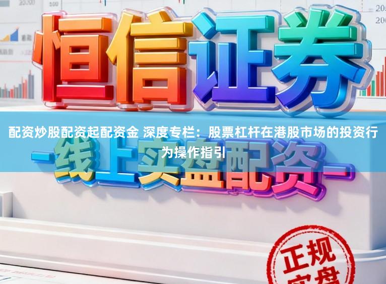 配资炒股配资起配资金 深度专栏：股票杠杆在港股市场的投资行为操作指引