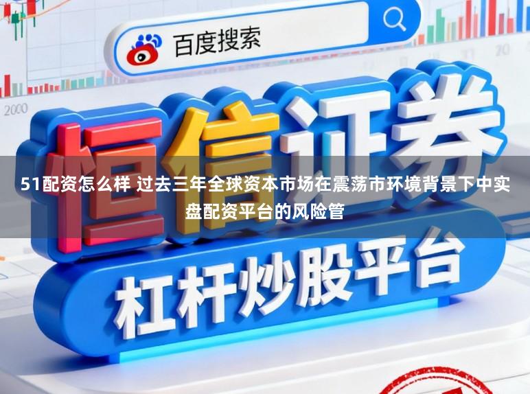 51配资怎么样 过去三年全球资本市场在震荡市环境背景下中实盘配资平台的风险管