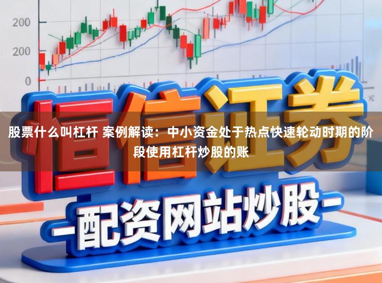 股票什么叫杠杆 案例解读:中小资金处于热点快速轮动时期的阶段使用杠杆炒股的账