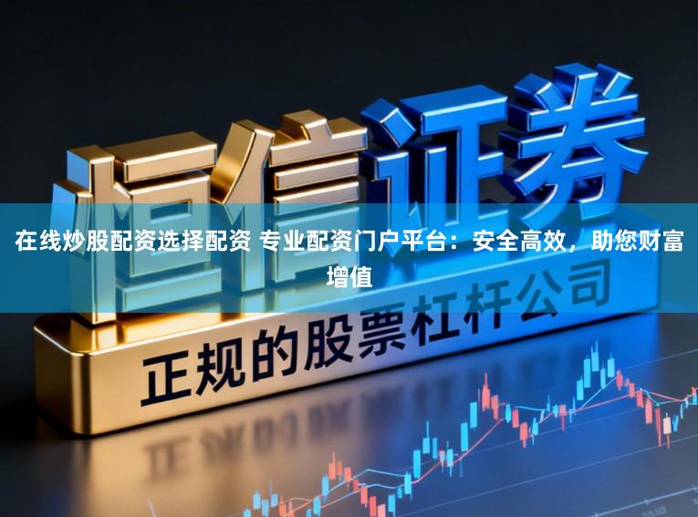 在线炒股配资选择配资 专业配资门户平台：安全高效，助您财富增值