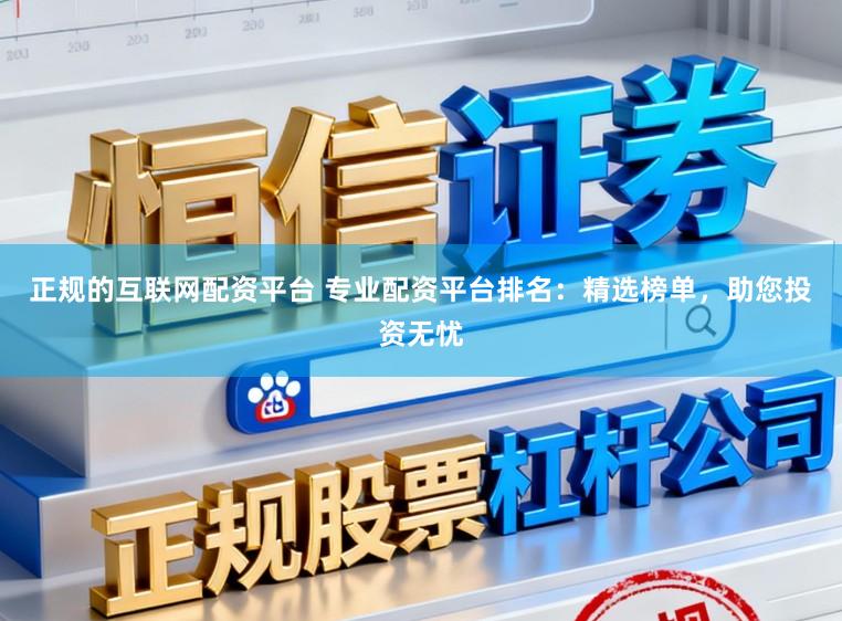 正规的互联网配资平台 专业配资平台排名：精选榜单，助您投资无忧