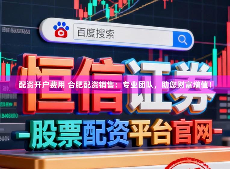 配资开户费用 合肥配资销售：专业团队，助您财富增值！