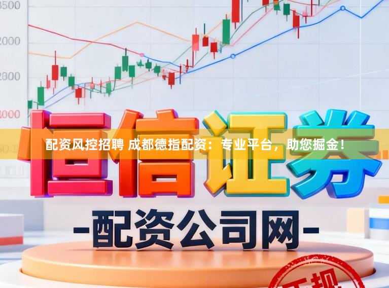 配资风控招聘 成都德指配资：专业平台，助您掘金！
