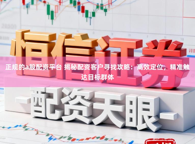 正规的a股配资平台 揭秘配资客户寻找攻略：高效定位，精准触达目标群体