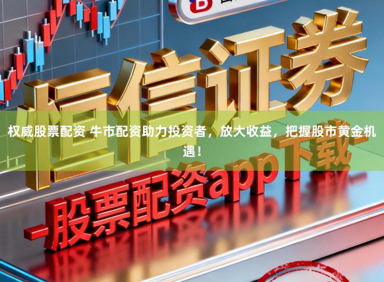 权威股票配资 牛市配资助力投资者，放大收益，把握股市黄金机遇！