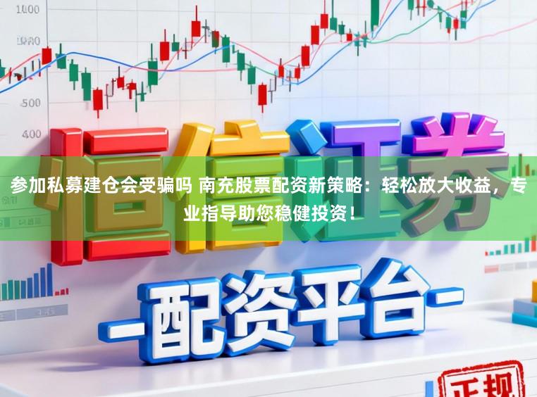 参加私募建仓会受骗吗 南充股票配资新策略：轻松放大收益，专业指导助您稳健投资！