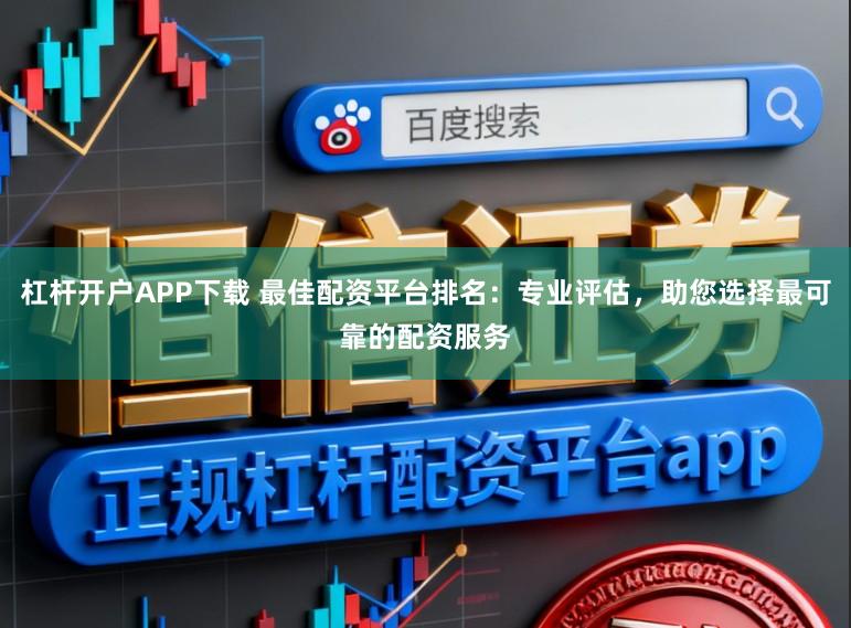 杠杆开户APP下载 最佳配资平台排名:专业评估,助您选择最可靠的配资服务
