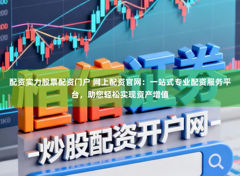 配资实力股票配资门户 网上配资官网：一站式专业配资服务平台，助您轻松实现资产增值