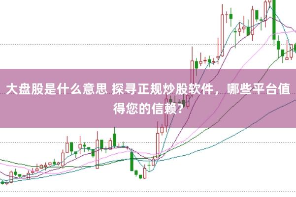 大盘股是什么意思 探寻正规炒股软件,哪些平台值得您的信赖?