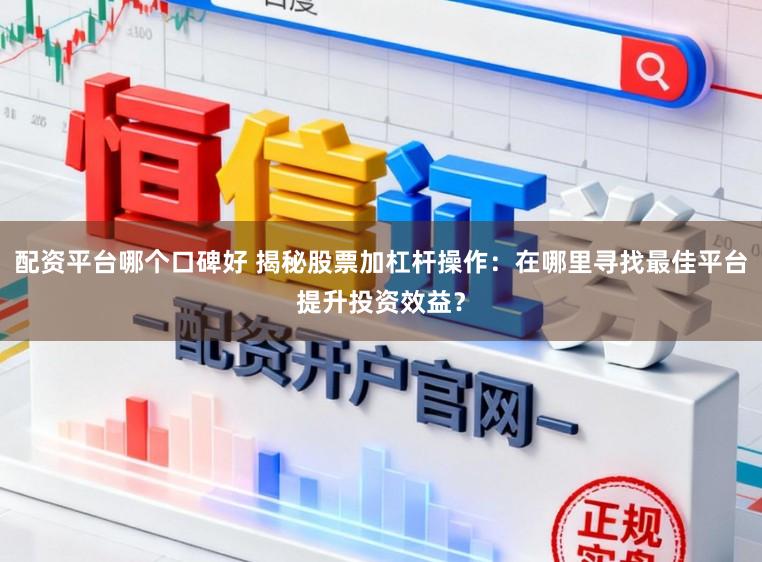 配资平台哪个口碑好 揭秘股票加杠杆操作：在哪里寻找最佳平台提升投资效益？