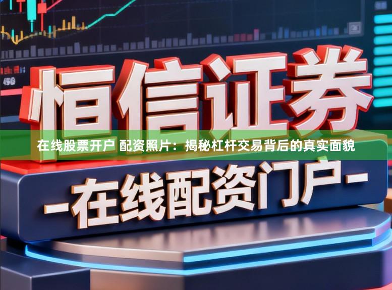 在线股票开户 配资照片：揭秘杠杆交易背后的真实面貌