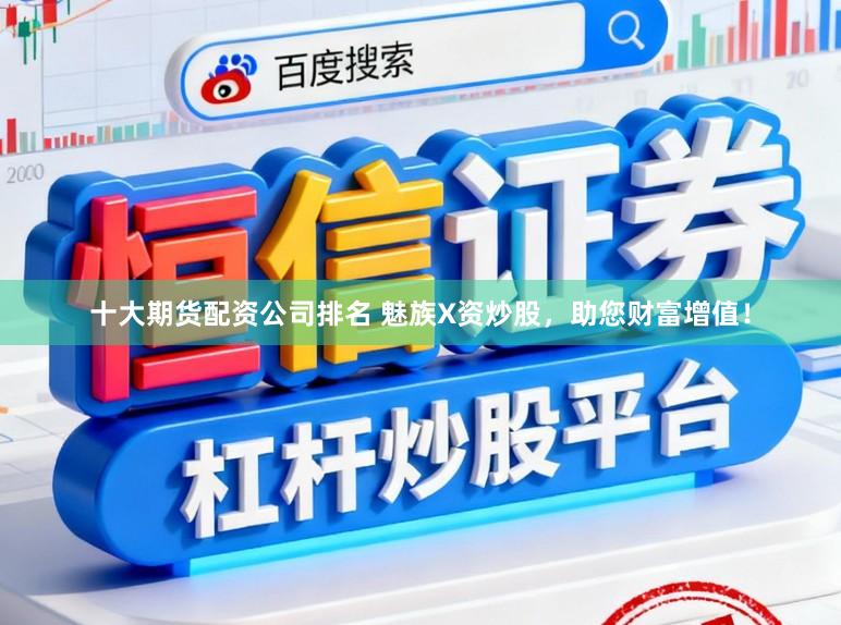 十大期货配资公司排名 魅族X资炒股，助您财富增值！