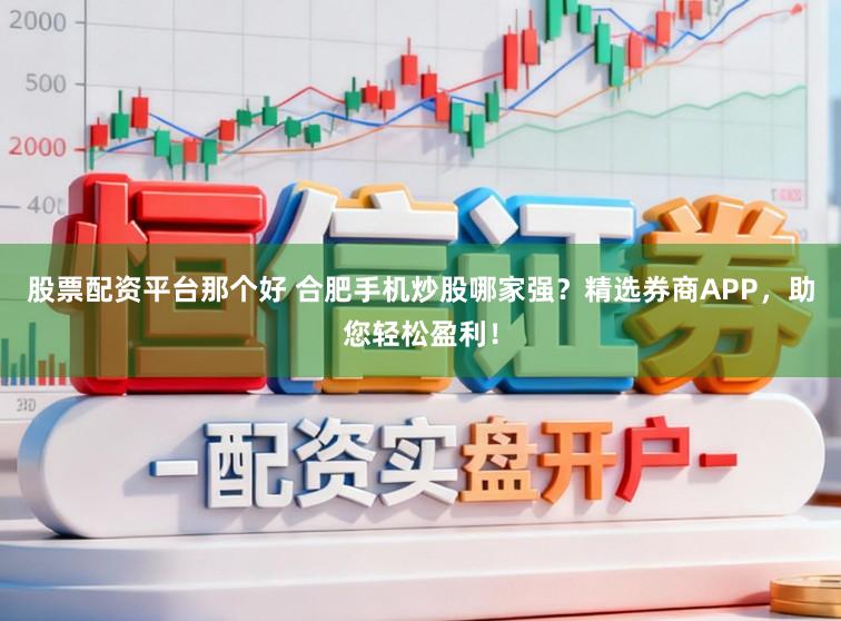 股票配资平台那个好 合肥手机炒股哪家强？精选券商APP，助您轻松盈利！