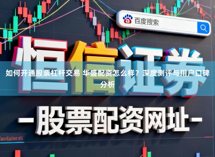 如何开通股票杠杆交易 华盛配资怎么样?深度测评与用户口碑分析