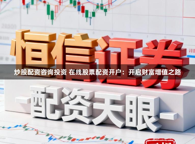 炒股配资咨询投资 在线股票配资开户:开启财富增值之路