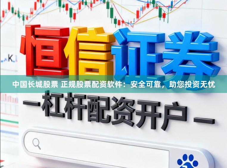 中国长城股票 正规股票配资软件：安全可靠，助您投资无忧