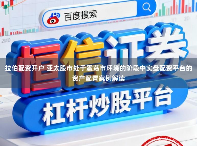 拉伯配资开户 亚太股市处于震荡市环境的阶段中实盘配资平台的资产配置案例解读