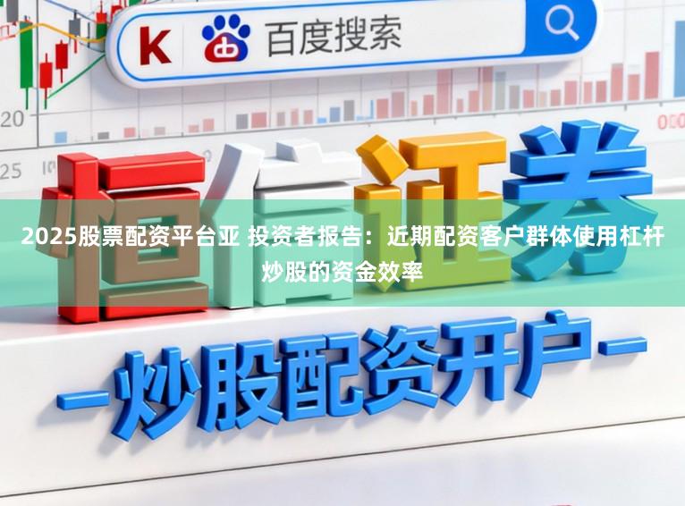 2025股票配资平台亚 投资者报告：近期配资客户群体使用杠杆炒股的资金效率