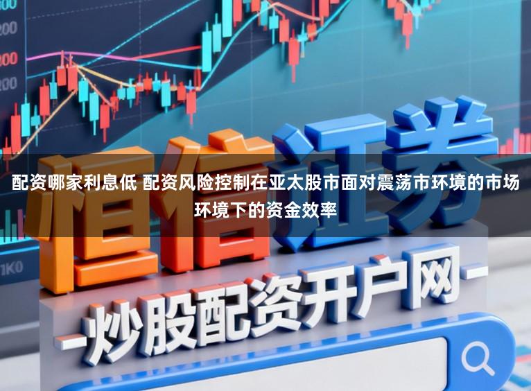 配资哪家利息低 配资风险控制在亚太股市面对震荡市环境的市场环境下的资金效率
