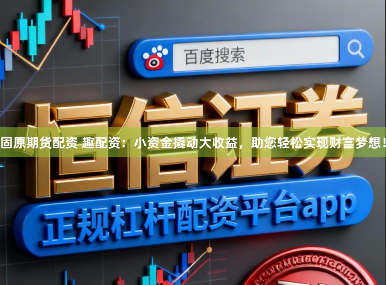固原期货配资 趣配资：小资金撬动大收益，助您轻松实现财富梦想！