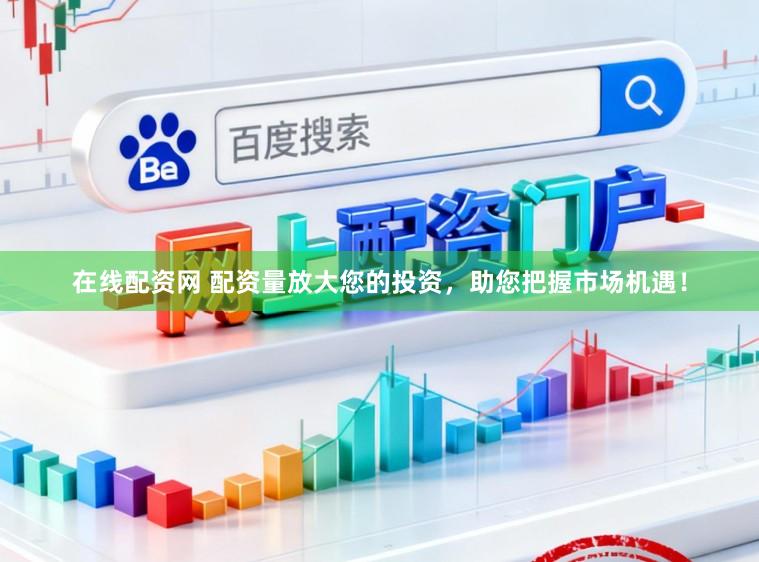 在线配资网 配资量放大您的投资，助您把握市场机遇！