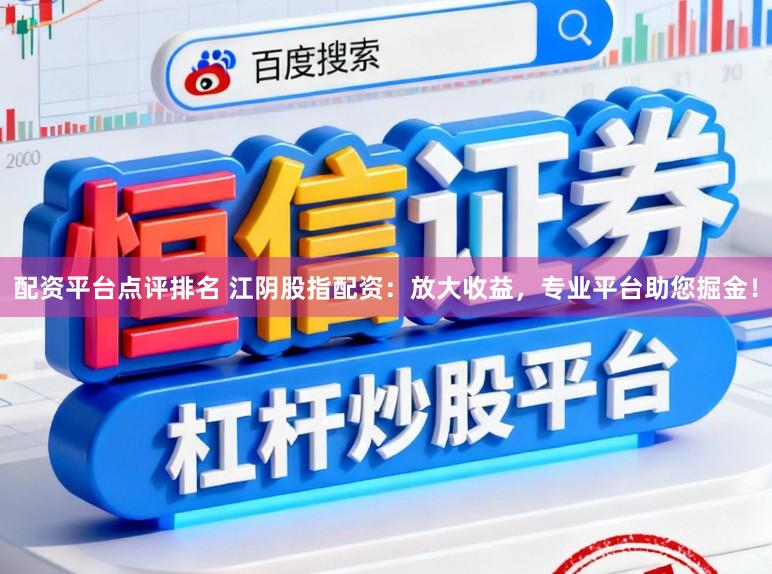 配资平台点评排名 江阴股指配资：放大收益，专业平台助您掘金！