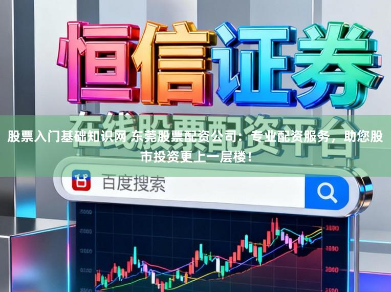 股票入门基础知识网 东莞股票配资公司:专业配资服务,助您股市投资更上一层楼!