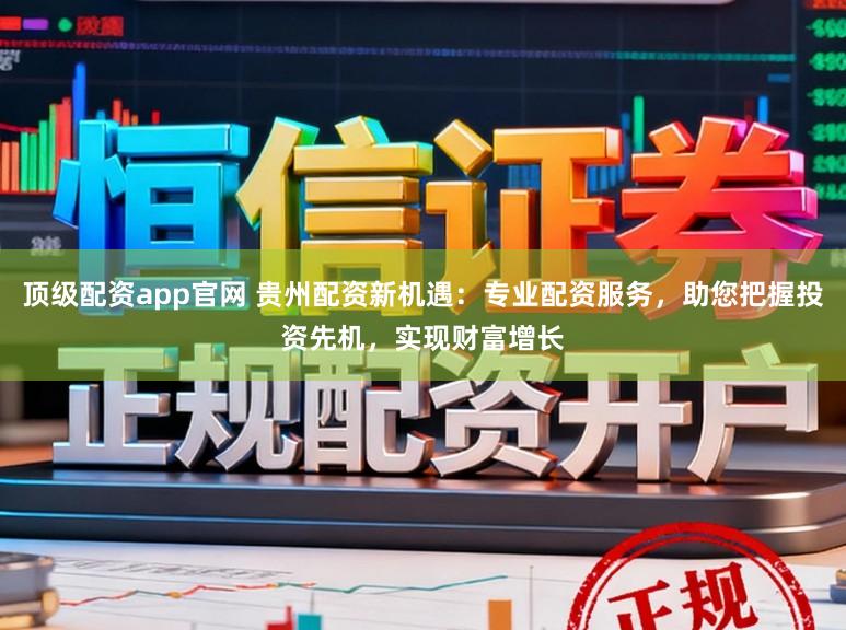 顶级配资app官网 贵州配资新机遇:专业配资服务,助您把握投资先机,实现财富增长